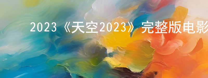 ﻿安玉清的网络影视资源,﻿2023《天空2023》完整版电影/在线观看/百度云-美剧天堂